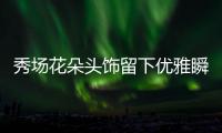 秀场花朵头饰留下优雅瞬间 “花”语给情人节增长仪式感